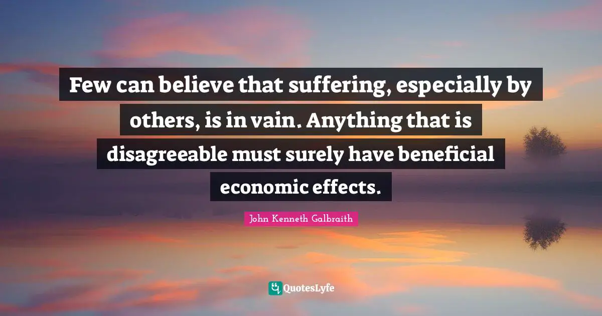Few can believe that suffering, especially by others, is in vain. Anything that is disagreeable must surely have beneficial economic effects.
