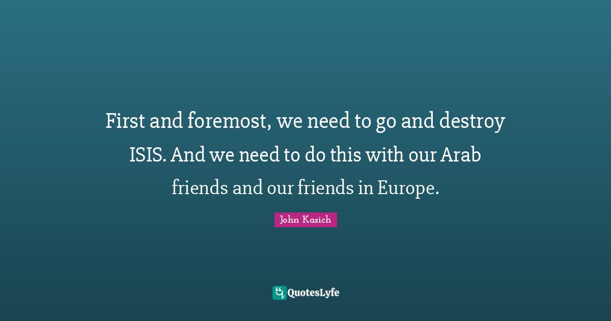 First and foremost, we need to go and destroy ISIS. And we need to do this with our Arab friends and our friends in Europe.