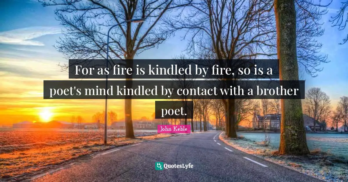 For as fire is kindled by fire, so is a poet's mind kindled by contact with a brother poet.