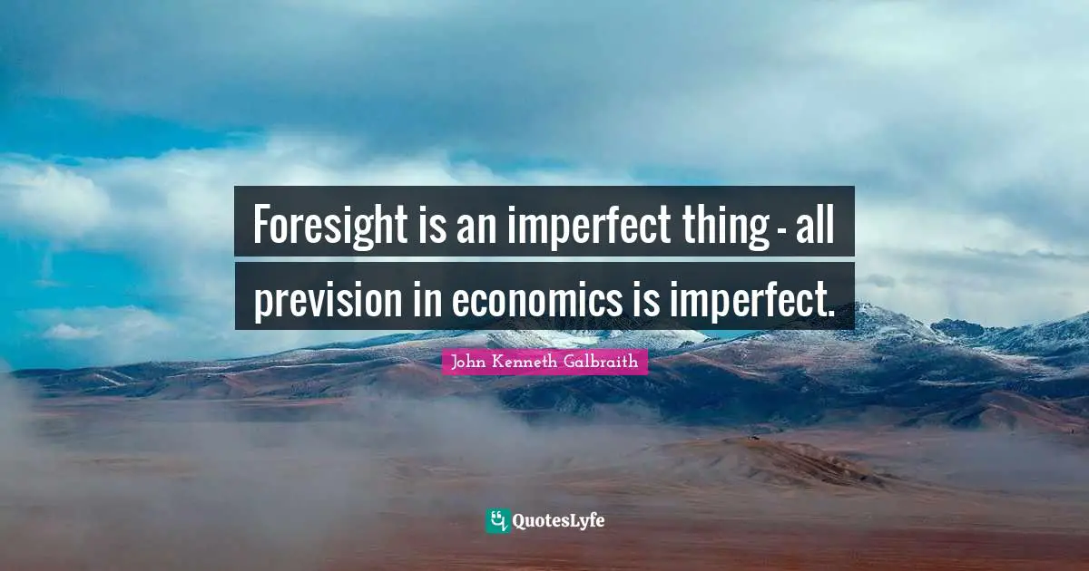 Foresight is an imperfect thing - all prevision in economics is imperfect.