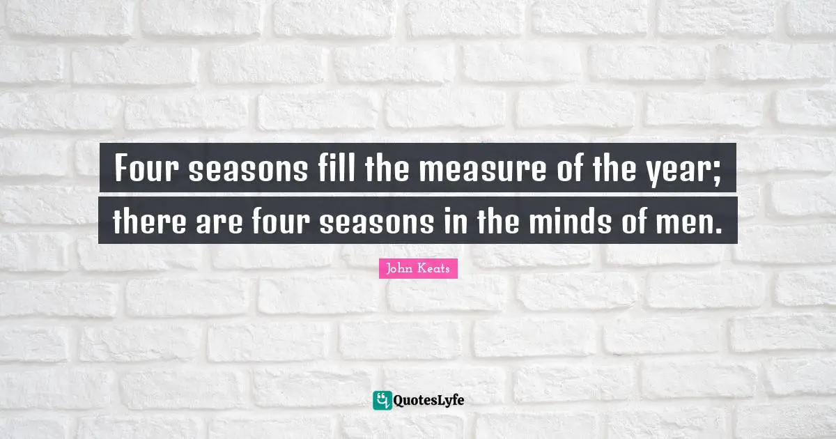 John Keats Quotes: "Four seasons fill the measure of the year; there are four seasons in the minds of men."