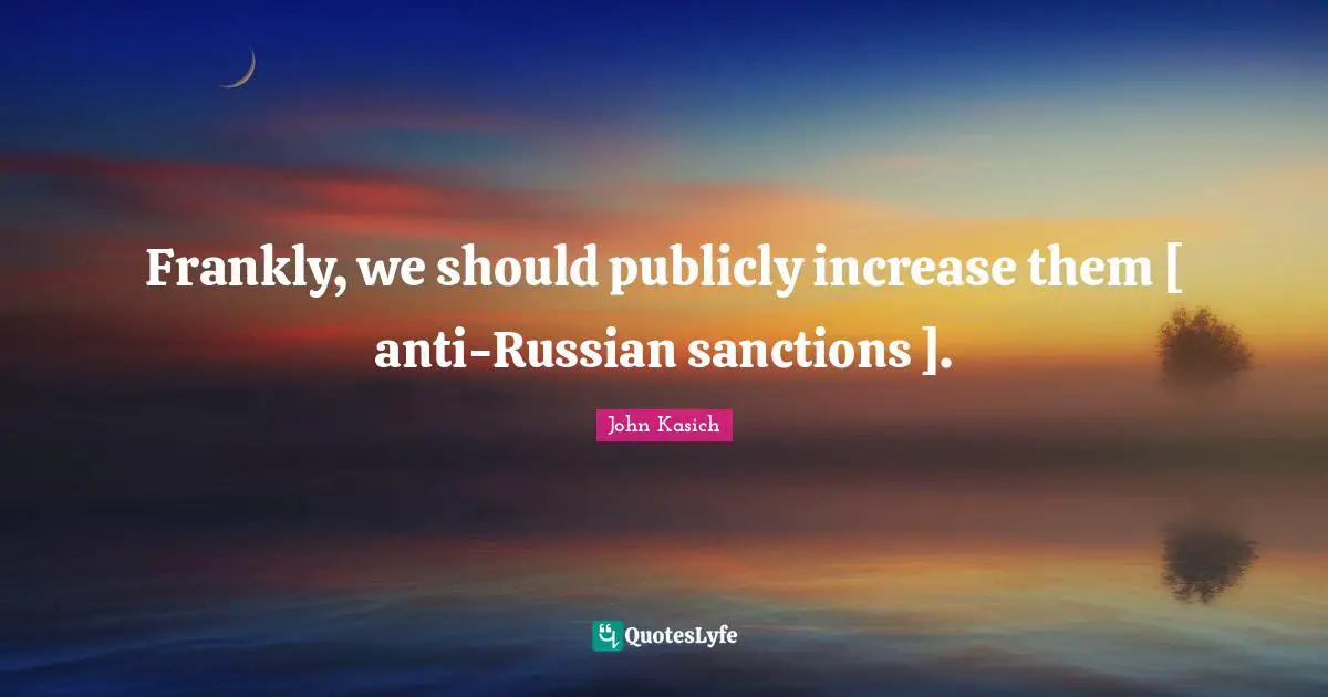 Frankly, we should publicly increase them [ anti-Russian sanctions ].