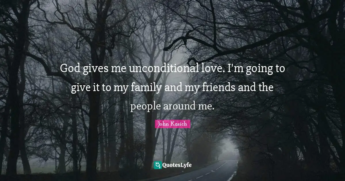God gives me unconditional love. I'm going to give it to my family and my friends and the people around me.