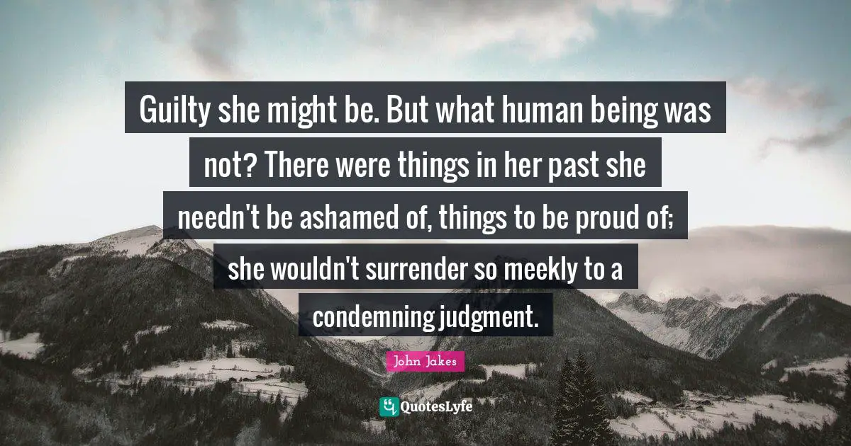 Guilty she might be. But what human being was not? There were things in her past she needn't be ashamed of, things to be proud of; she wouldn't surrender so meekly to a condemning judgment.