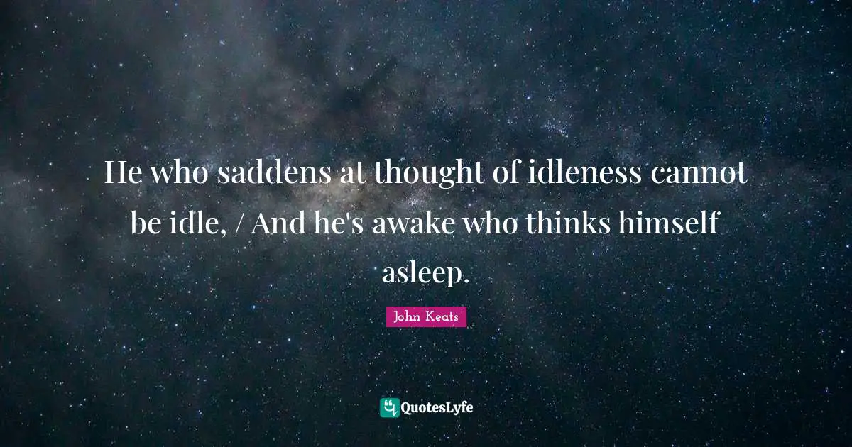 He who saddens at thought of idleness cannot be idle, / And he's awake who thinks himself asleep.