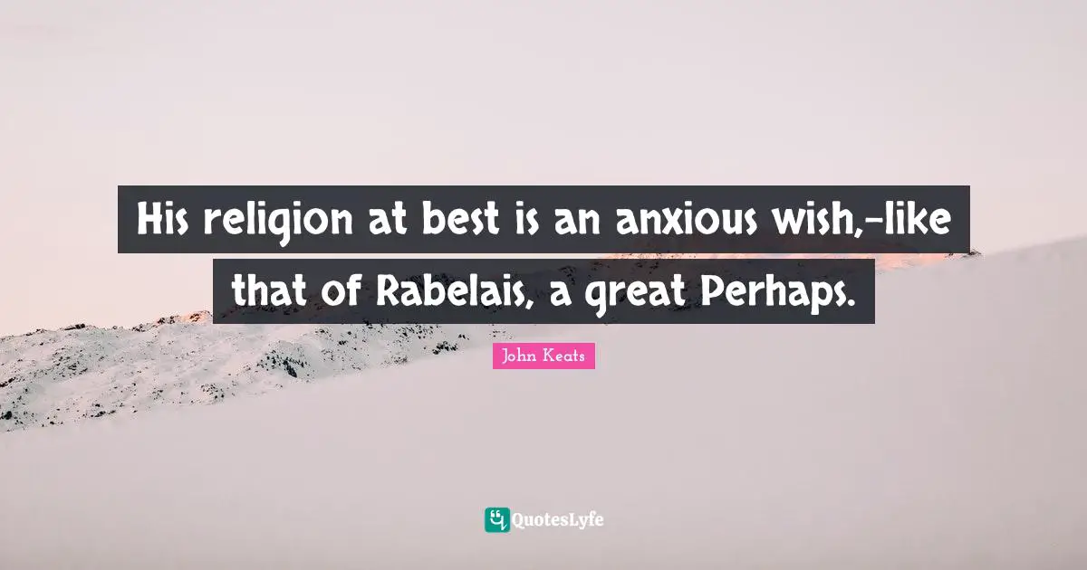 His religion at best is an anxious wish,-like that of Rabelais, a great Perhaps.