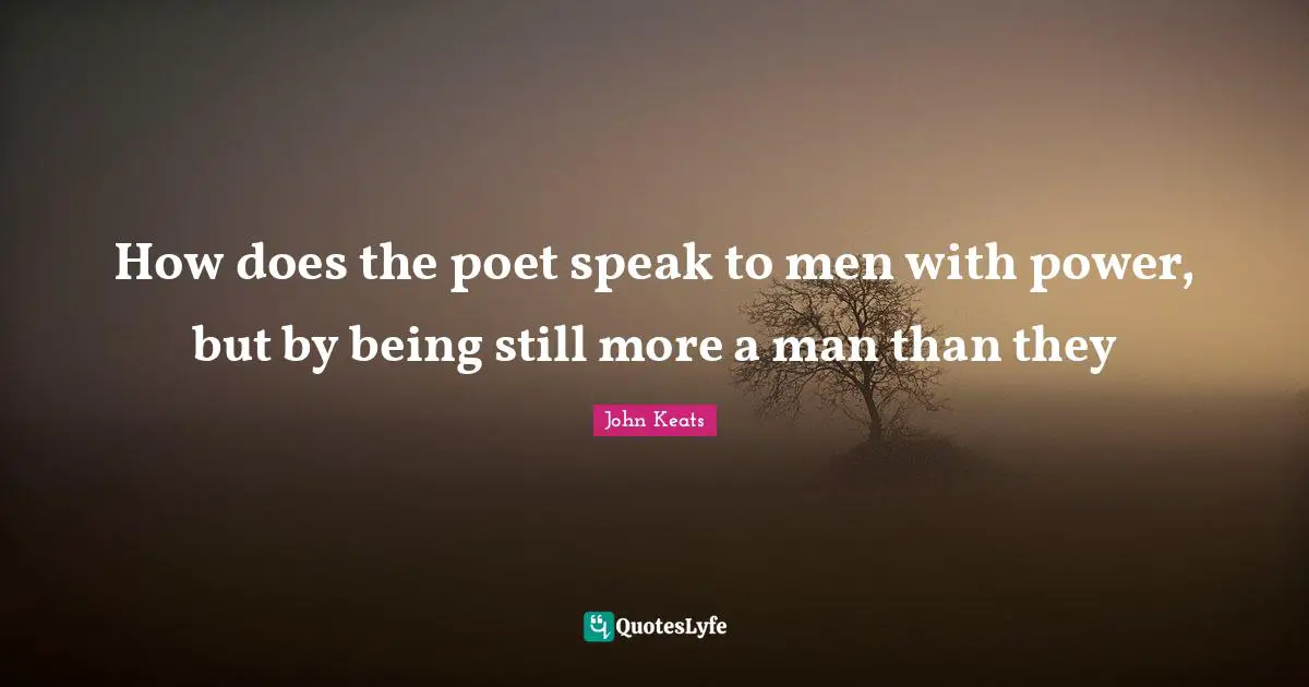 John Keats Quotes: "How does the poet speak to men with power, but by being still more a man than they"