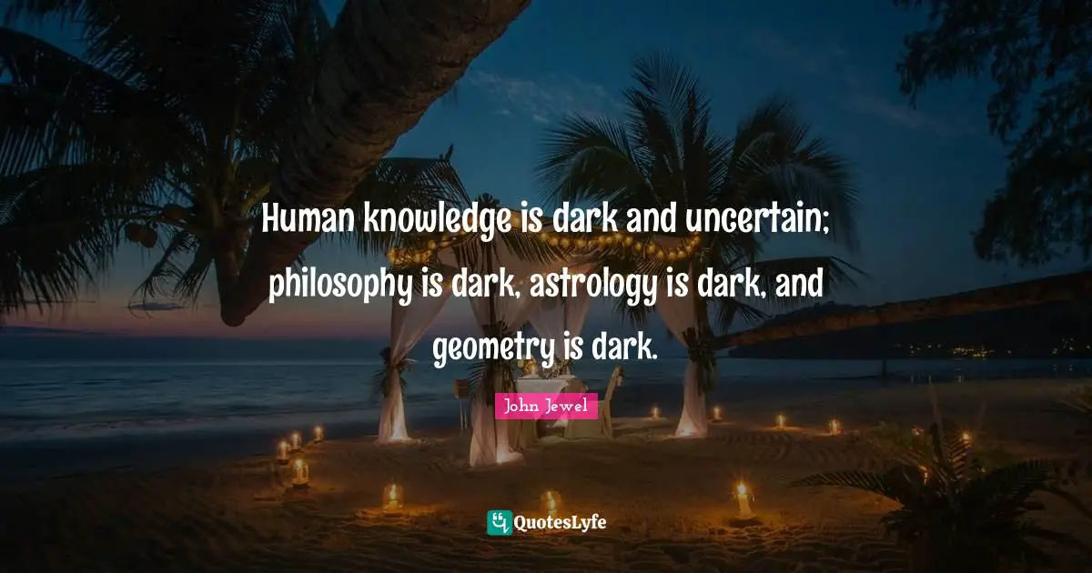 John Jewel Quotes: "Human knowledge is dark and uncertain; philosophy is dark, astrology is dark, and geometry is dark."