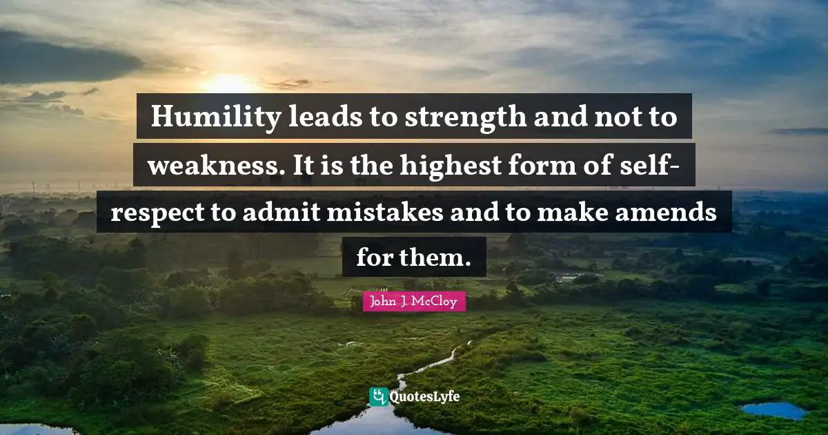 Humility leads to strength and not to weakness. It is the highest form of self-respect to admit mistakes and to make amends for them.