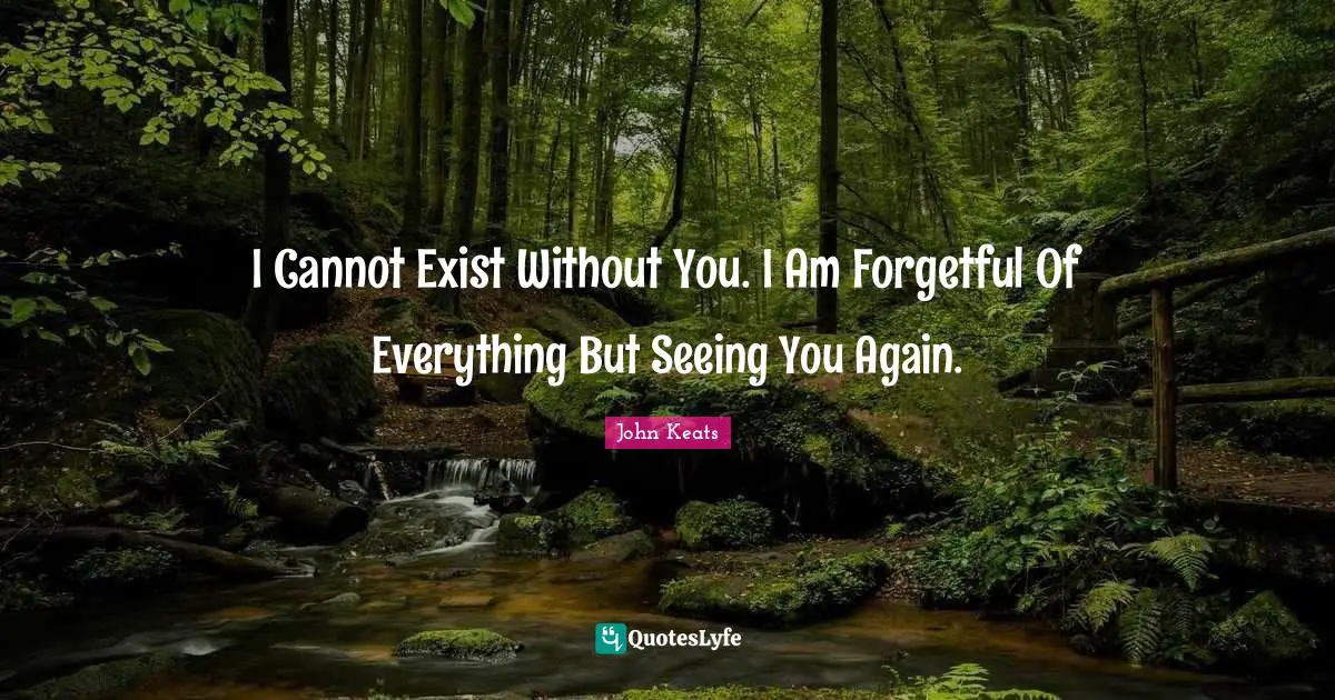 John Keats Quotes: "I Cannot Exist Without You. I Am Forgetful Of Everything But Seeing You Again."