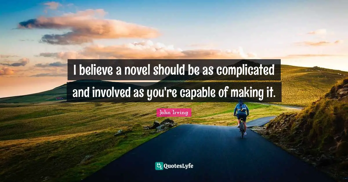 I believe a novel should be as complicated and involved as you're capable of making it.