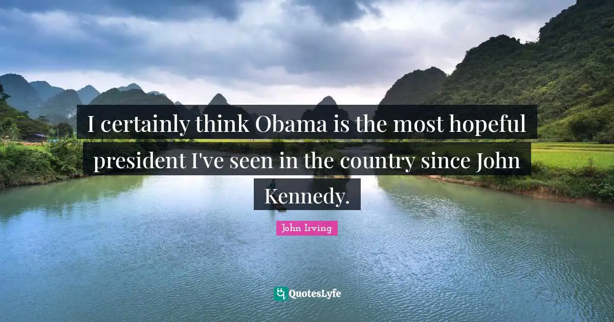 I certainly think Obama is the most hopeful president I've seen in the country since John Kennedy.