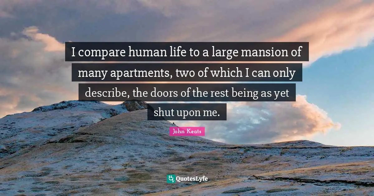 I compare human life to a large mansion of many apartments, two of which I can only describe, the doors of the rest being as yet shut upon me.