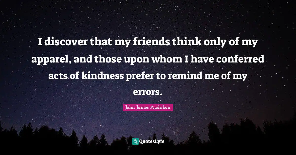 Acts Of Kindness Quotes: "I discover that my friends think only of my apparel, and those upon whom I have conferred acts of kindness prefer to remind me of my errors."