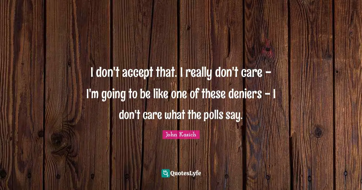 I don't accept that. I really don't care - I'm going to be like one of these deniers - I don't care what the polls say.