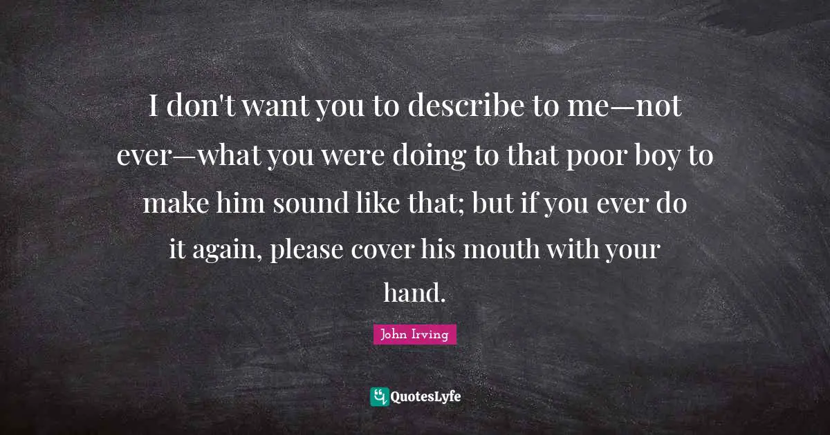 I don't want you to describe to me—not ever—what you were doing to that poor boy to make him sound like that; but if you ever do it again, please cover his mouth with your hand.