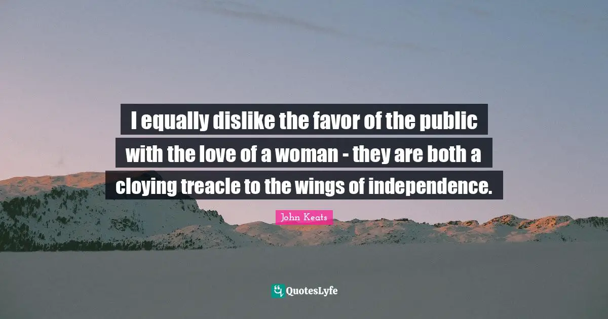 I equally dislike the favor of the public with the love of a woman - they are both a cloying treacle to the wings of independence.