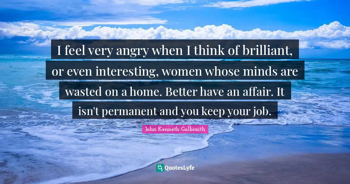 I feel very angry when I think of brilliant, or even interesting, women whose minds are wasted on a home. Better have an affair. It isn't permanent and you keep your job.