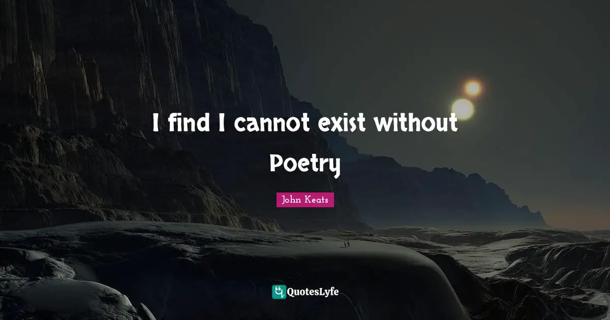 I find I cannot exist without Poetry