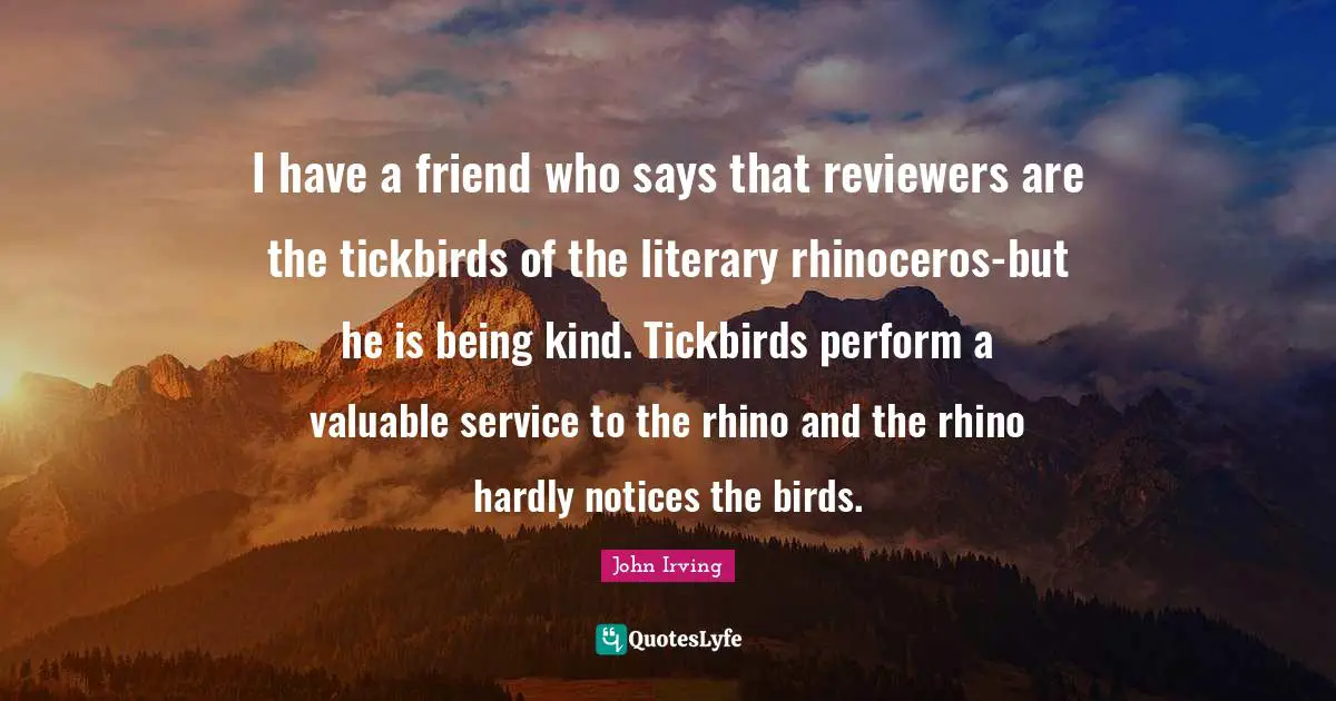 I have a friend who says that reviewers are the tickbirds of the literary rhinoceros-but he is being kind. Tickbirds perform a valuable service to the rhino and the rhino hardly notices the birds.