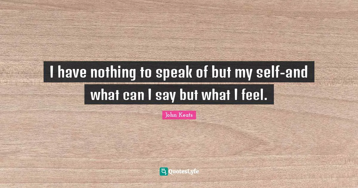 I have nothing to speak of but my self-and what can I say but what I feel.