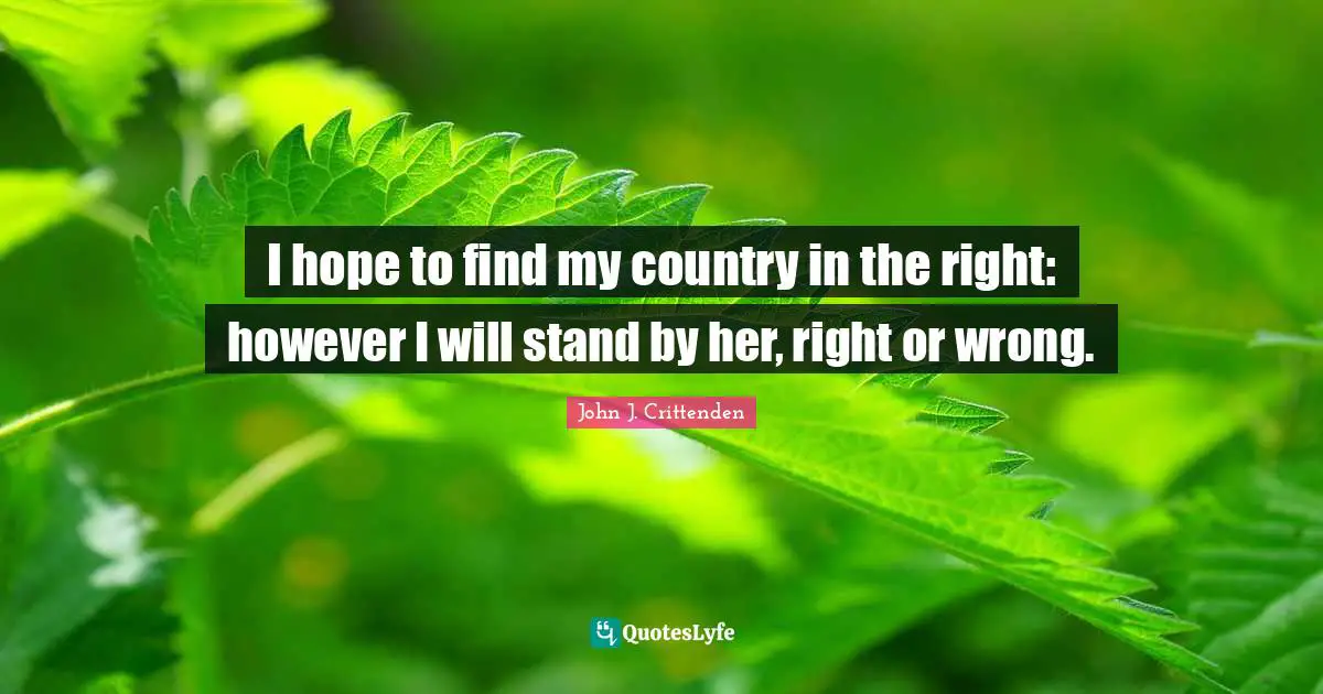 I hope to find my country in the right: however I will stand by her, right or wrong.
