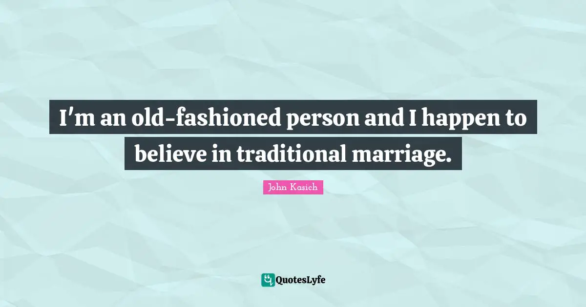 I'm an old-fashioned person and I happen to believe in traditional marriage.