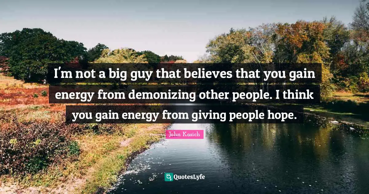 I'm not a big guy that believes that you gain energy from demonizing other people. I think you gain energy from giving people hope.
