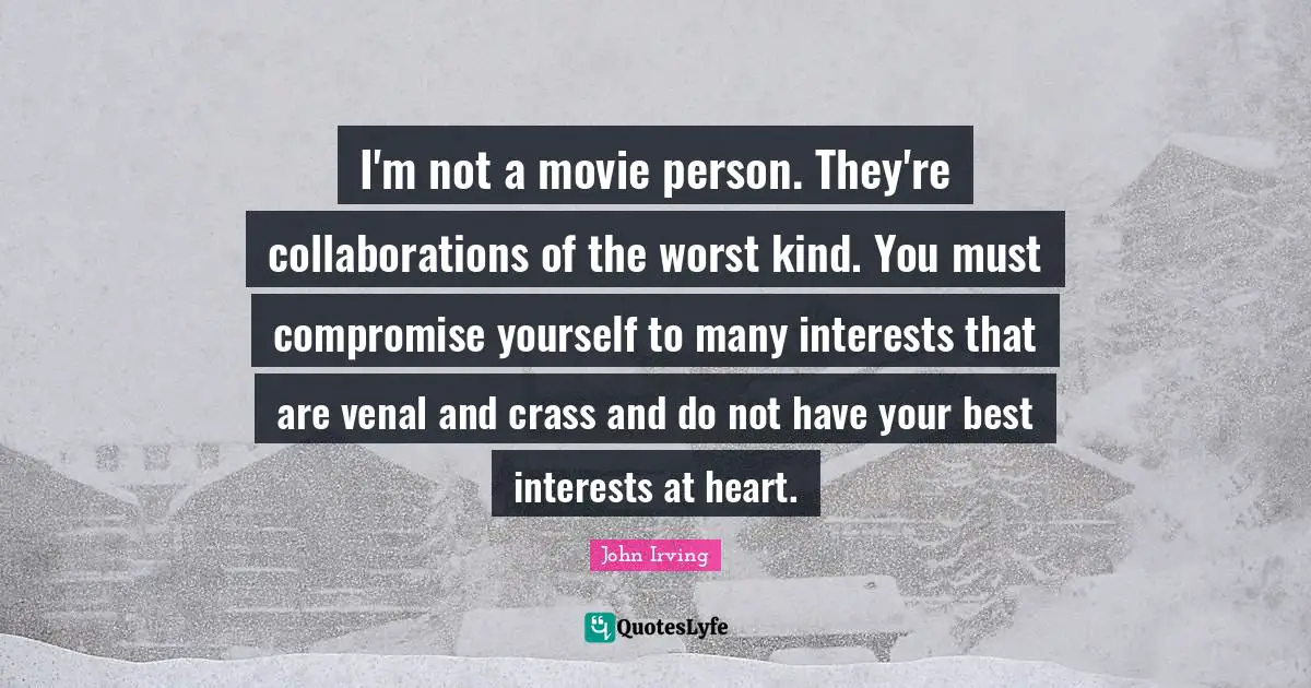 I'm not a movie person. They're collaborations of the worst kind. You must compromise yourself to many interests that are venal and crass and do not have your best interests at heart.