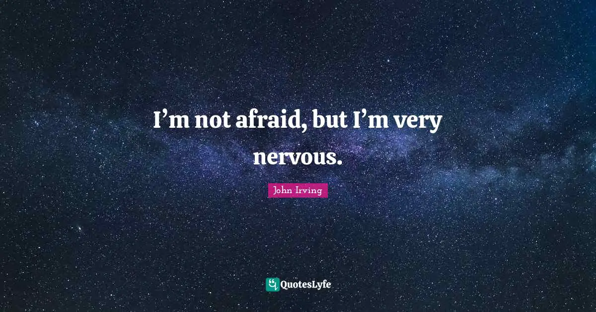 I’m not afraid, but I’m very nervous.