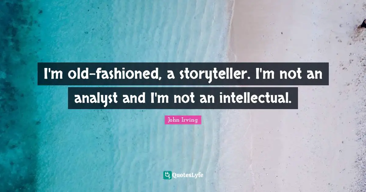 I'm old-fashioned, a storyteller. I'm not an analyst and I'm not an intellectual.