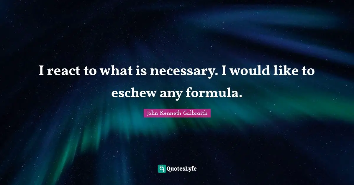 I react to what is necessary. I would like to eschew any formula.