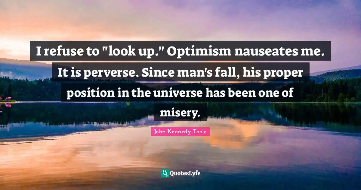 John Kennedy Toole Quotes: "I refuse to "look up." Optimism nauseates me. It is perverse. Since man's fall, his proper position in the universe has been one of misery."