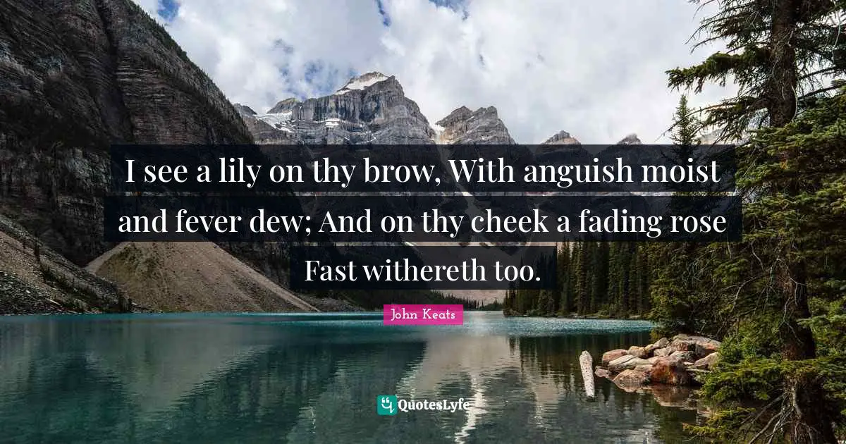 Anguish Quotes: "I see a lily on thy brow, With anguish moist and fever dew; And on thy cheek a fading rose Fast withereth too."