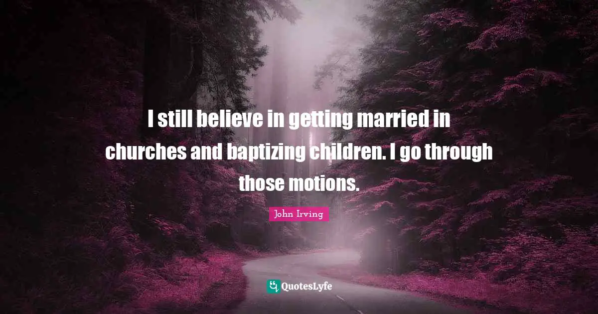 I still believe in getting married in churches and baptizing children. I go through those motions.