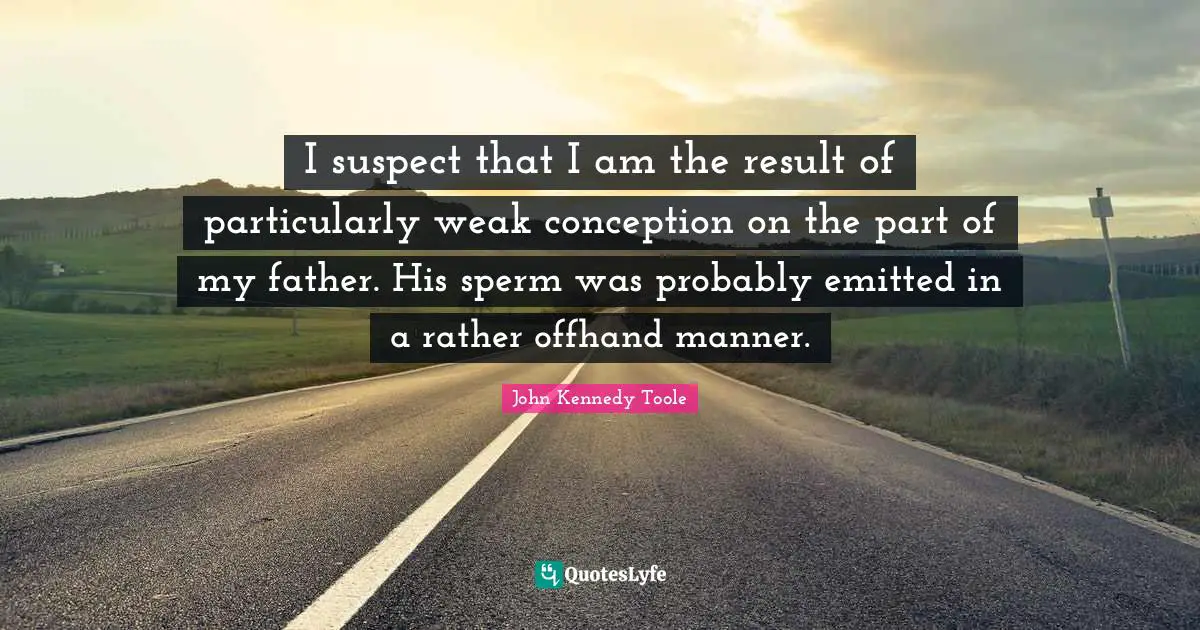 John Kennedy Toole Quotes: "I suspect that I am the result of particularly weak conception on the part of my father. His sperm was probably emitted in a rather offhand manner."