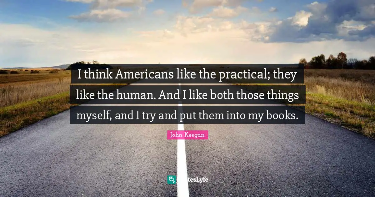 I think Americans like the practical; they like the human. And I like both those things myself, and I try and put them into my books.