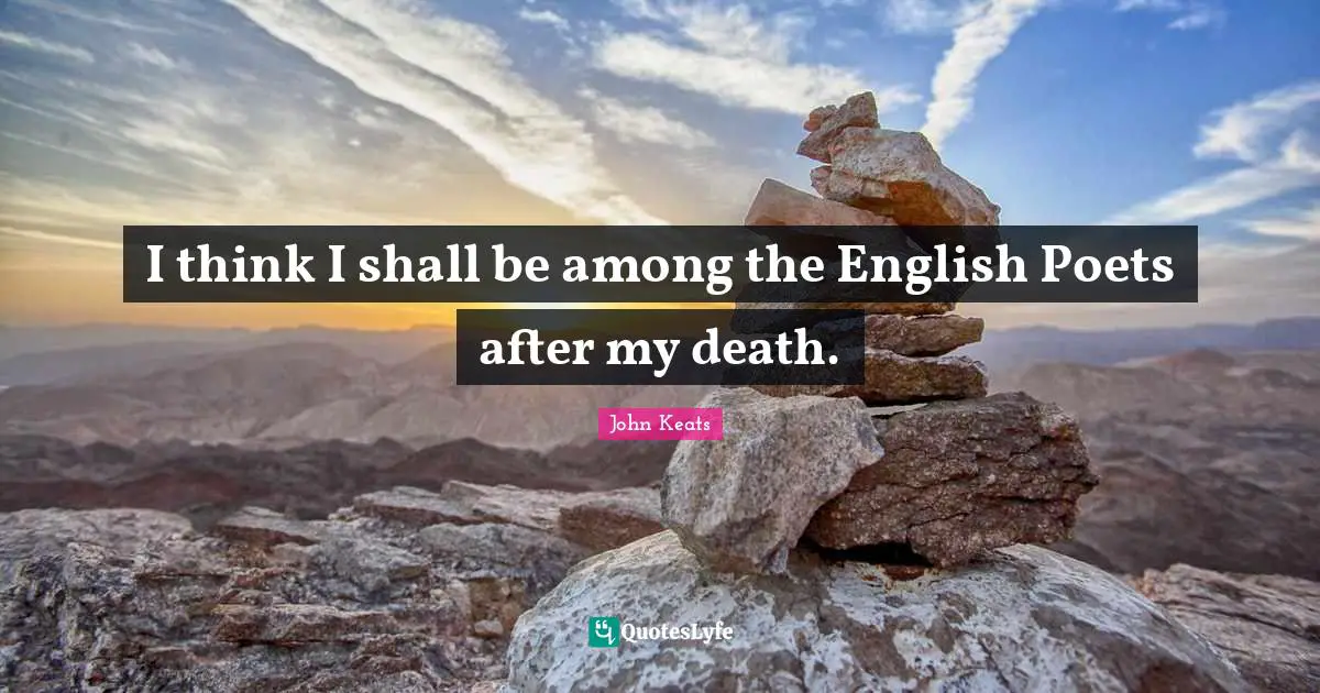 I think I shall be among the English Poets after my death.