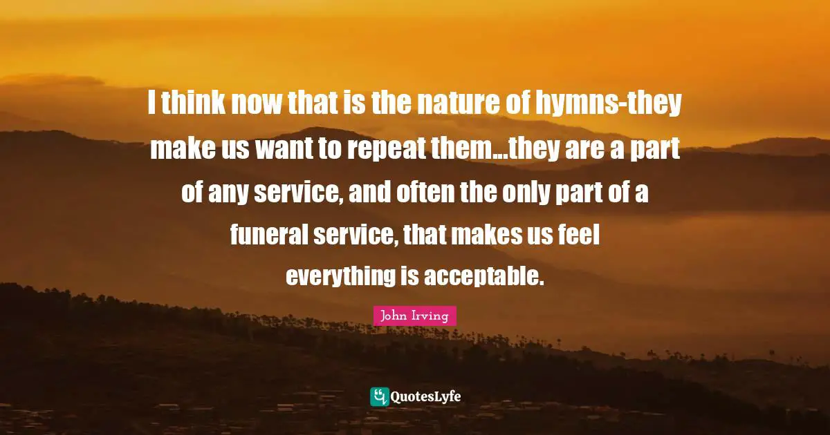 I think now that is the nature of hymns-they make us want to repeat them...they are a part of any service, and often the only part of a funeral service, that makes us feel everything is acceptable.