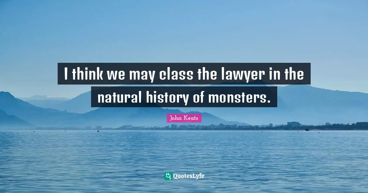 John Keats Quotes: "I think we may class the lawyer in the natural history of monsters."