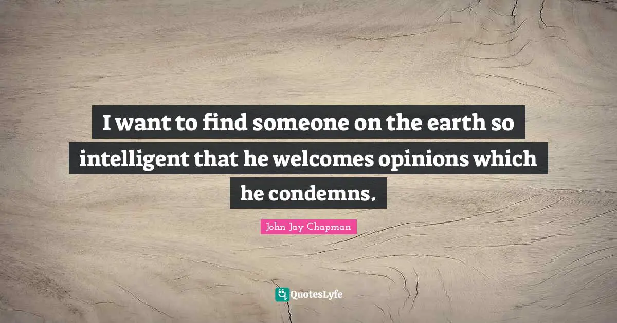 John Jay Chapman Quotes: "I want to find someone on the earth so intelligent that he welcomes opinions which he condemns."