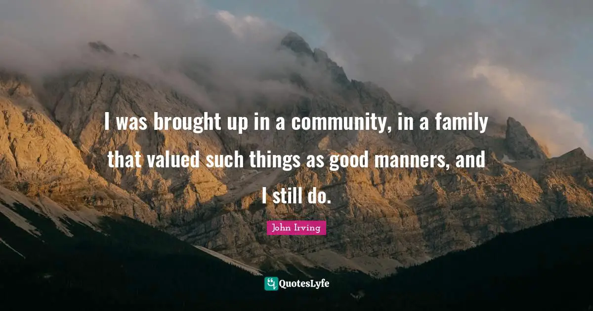 I was brought up in a community, in a family that valued such things as good manners, and I still do.