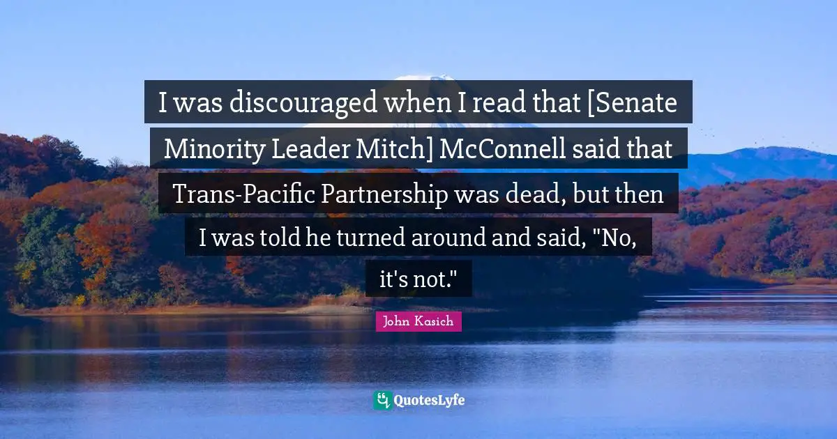 I was discouraged when I read that [Senate Minority Leader Mitch] McConnell said that Trans-Pacific Partnership was dead, but then I was told he turned around and said, "No, it's not."