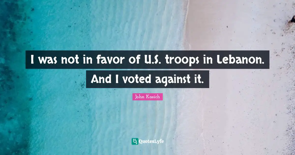 I was not in favor of U.S. troops in Lebanon. And I voted against it.