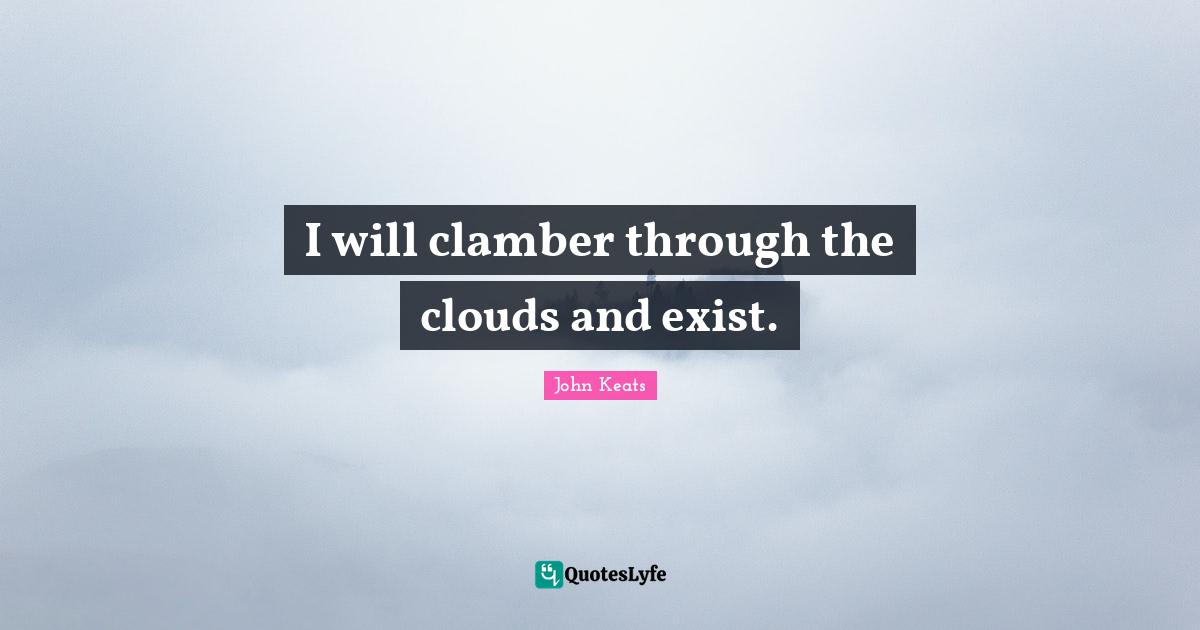I will clamber through the clouds and exist.