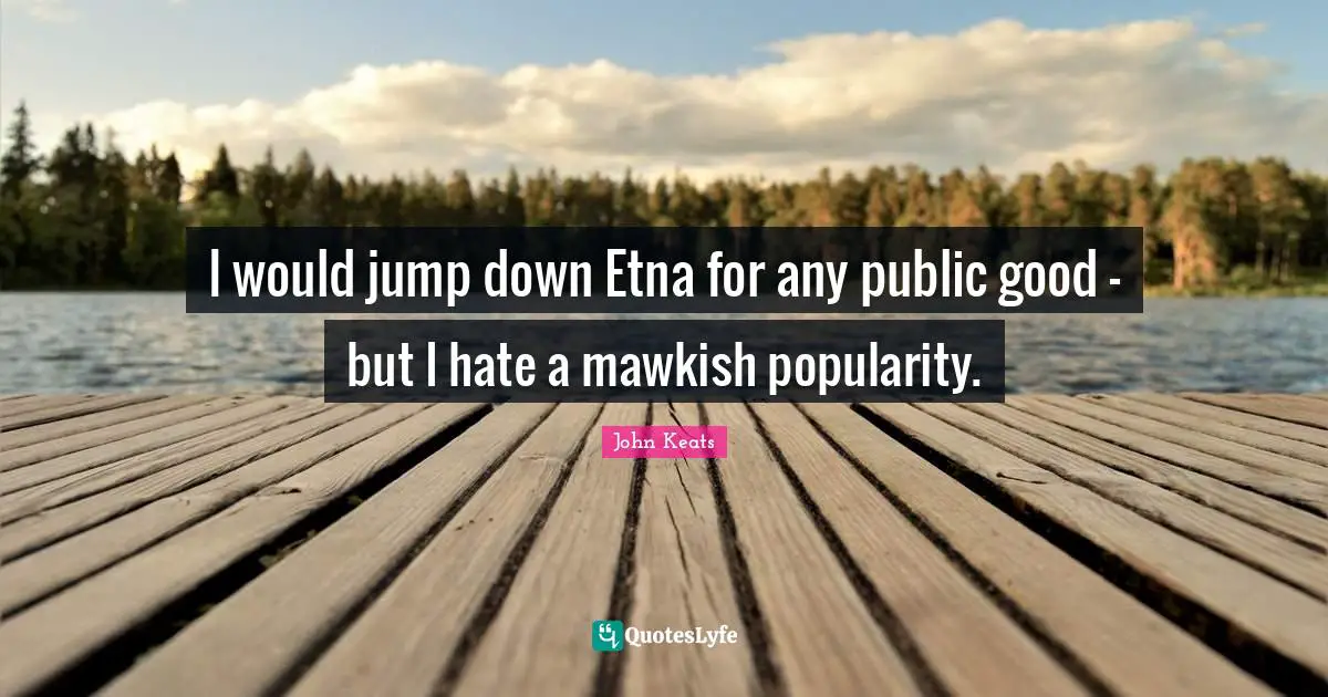 I would jump down Etna for any public good - but I hate a mawkish popularity.