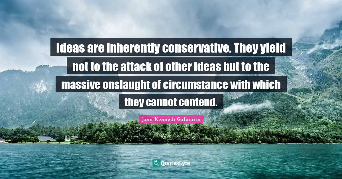 Ideas are inherently conservative. They yield not to the attack of other ideas but to the massive onslaught of circumstance with which they cannot contend.