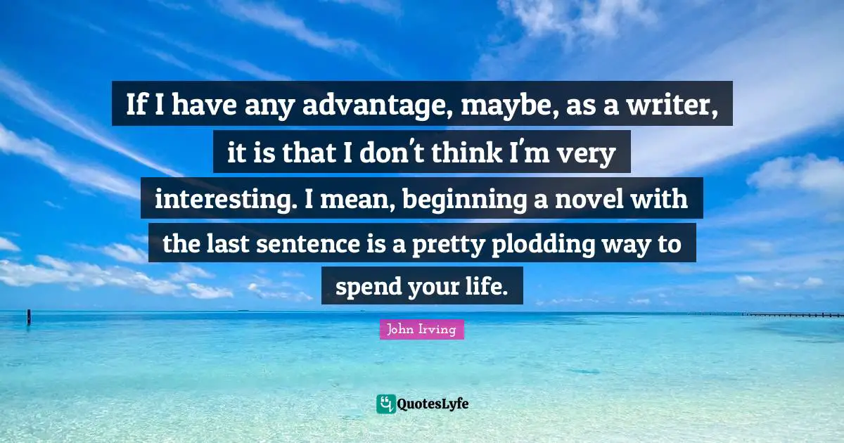 If I have any advantage, maybe, as a writer, it is that I don't think I'm very interesting. I mean, beginning a novel with the last sentence is a pretty plodding way to spend your life.