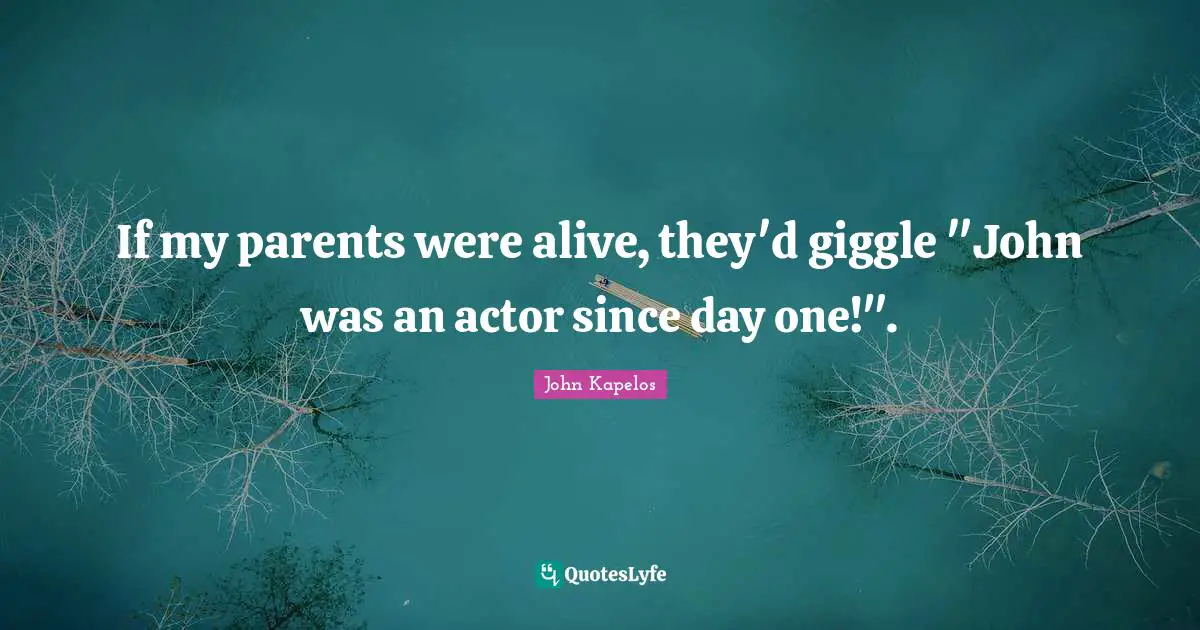 If my parents were alive, they'd giggle "John was an actor since day one!".