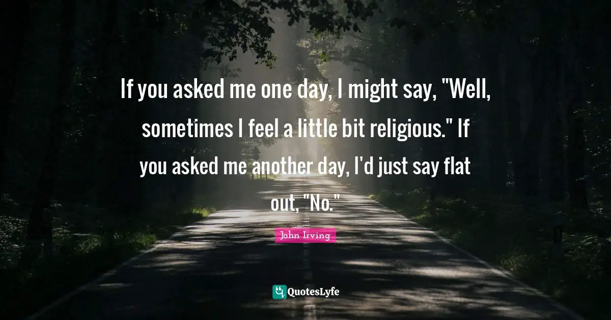 If you asked me one day, I might say, "Well, sometimes I feel a little bit religious." If you asked me another day, I'd just say flat out, "No."
